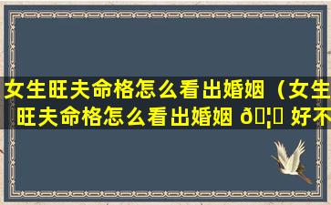 女生旺夫命格怎么看出婚姻（女生旺夫命格怎么看出婚姻 🦄 好不 🪴 好）